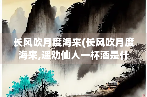 长风吹月度海来(长风吹月度海来,遥劝仙人一杯酒是什么生肖) 长风吹月度海来(长风吹月度海来,遥劝仙人一杯酒是什么生肖)