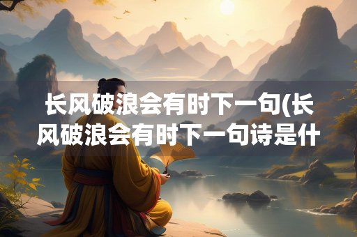 长风破浪会有时下一句(长风破浪会有时下一句诗是什么)