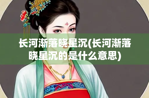 长河渐落晓星沉(长河渐落晓星沉的是什么意思) 长河渐落晓星沉(长河渐落晓星沉的是什么意思)