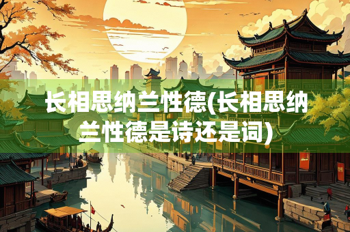 长相思纳兰性德(长相思纳兰性德是诗还是词) 长相思纳兰性德(长相思纳兰性德是诗还是词)