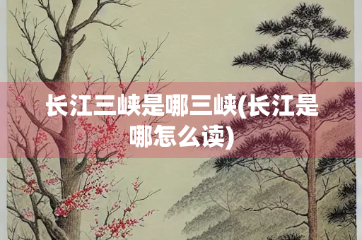 长江三峡是哪三峡(长江是哪怎么读)
