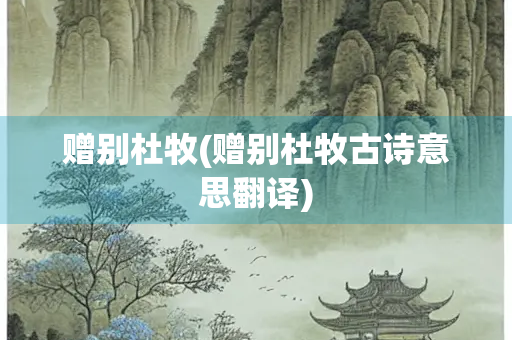 赠别杜牧(赠别杜牧古诗意思翻译) 赠别杜牧(赠别杜牧古诗意思翻译)