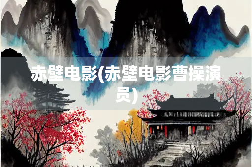 赤壁电影(赤壁电影曹操演员)