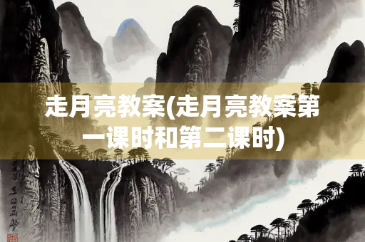 走月亮教案(走月亮教案第一课时和第二课时)