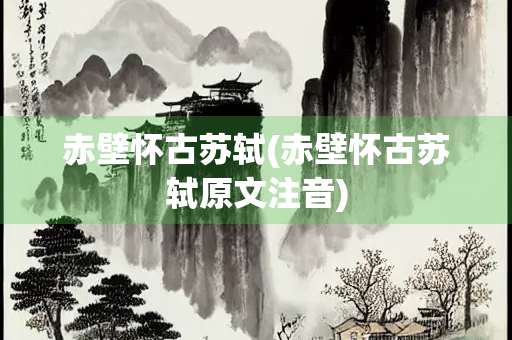 赤壁怀古苏轼(赤壁怀古苏轼原文注音)