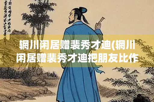辋川闲居赠裴秀才迪(辋川闲居赠裴秀才迪把朋友比作什么以什么自况)