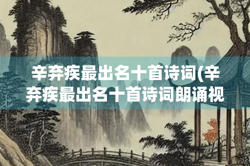 辛弃疾最出名十首诗词(辛弃疾最出名十首诗词朗诵视频)