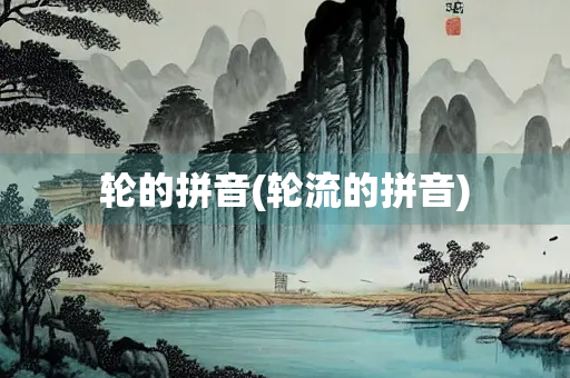 轮的拼音(轮流的拼音)