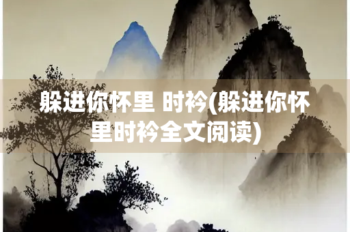 躲进你怀里 时衿(躲进你怀里时衿全文阅读)