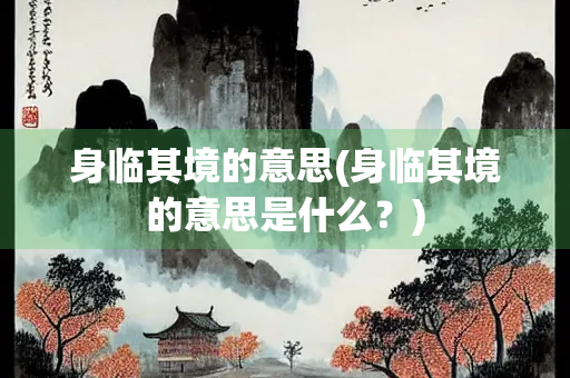 身临其境的意思(身临其境的意思是什么？)