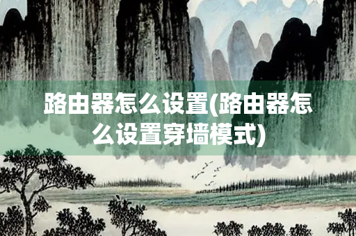 路由器怎么设置(路由器怎么设置穿墙模式)