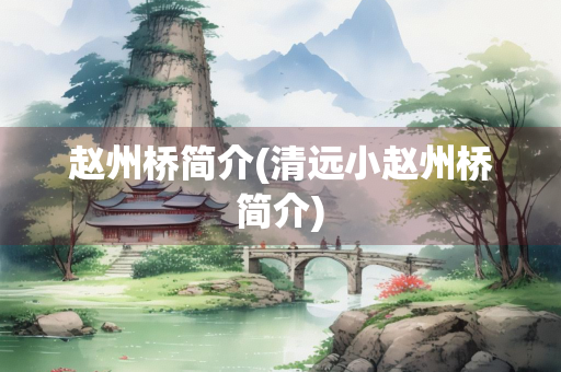 赵州桥简介(清远小赵州桥简介)