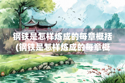 钢铁是怎样炼成的每章概括(钢铁是怎样炼成的每章概括150字)