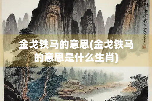 金戈铁马的意思(金戈铁马的意思是什么生肖)