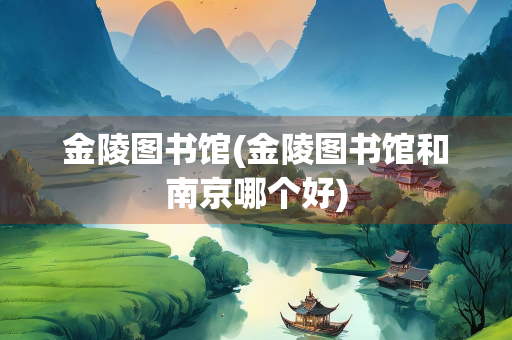 金陵图书馆(金陵图书馆和南京哪个好)