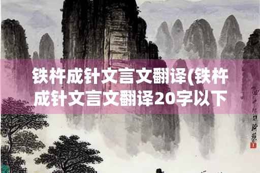 铁杵成针文言文翻译(铁杵成针文言文翻译20字以下)