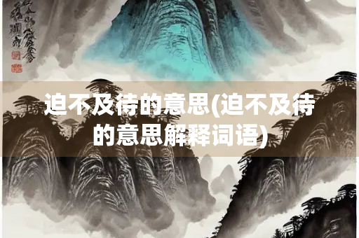 迫不及待的意思(迫不及待的意思解释词语)