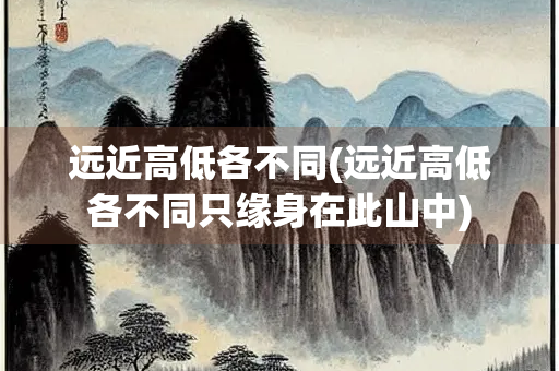 远近高低各不同(远近高低各不同只缘身在此山中)
