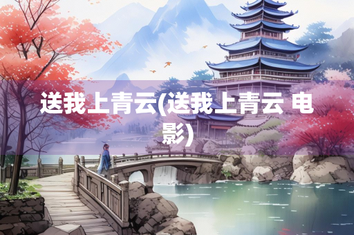 送我上青云(送我上青云 电影) 送我上青云(送我上青云 电影)