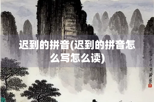 迟到的拼音(迟到的拼音怎么写怎么读)