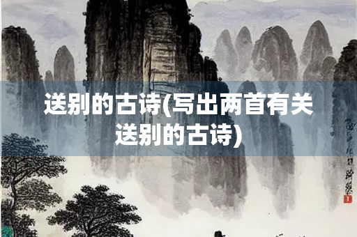 送别的古诗(写出两首有关送别的古诗) 送别的古诗(写出两首有关送别的古诗)
