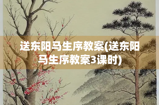 送东阳马生序教案(送东阳马生序教案3课时)