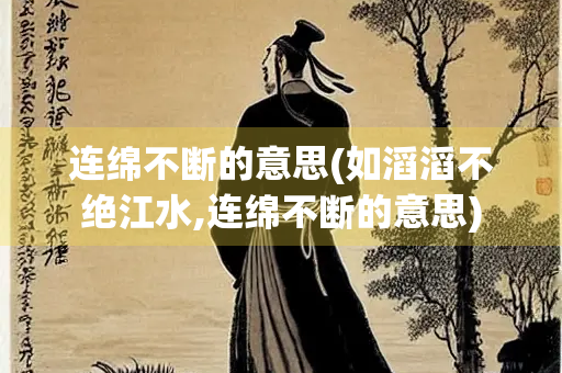 连绵不断的意思(如滔滔不绝江水,连绵不断的意思)