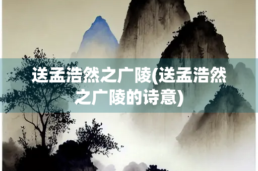 送孟浩然之广陵(送孟浩然之广陵的诗意)