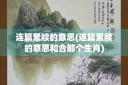 连篇累牍的意思(连篇累牍的意思和合那个生肖)