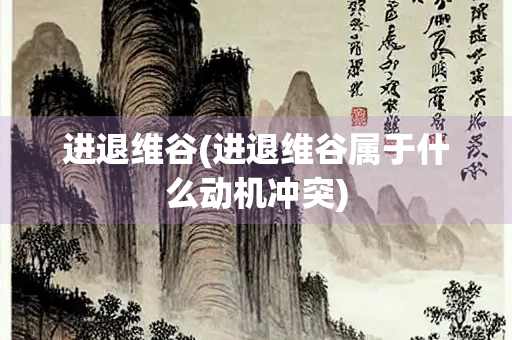 进退维谷(进退维谷属于什么动机冲突)