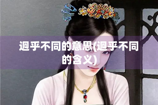 迥乎不同的意思(迥乎不同的含义)