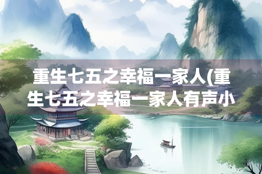 重生七五之幸福一家人(重生七五之幸福一家人有声小说) 重生七五之幸福一家人(重生七五之幸福一家人有声小说)