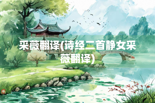 采薇翻译(诗经二首静女采薇翻译) 采薇翻译(诗经二首静女采薇翻译)