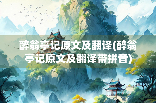醉翁亭记原文及翻译(醉翁亭记原文及翻译带拼音)