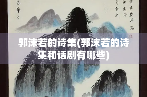 郭沫若的诗集(郭沫若的诗集和话剧有哪些)