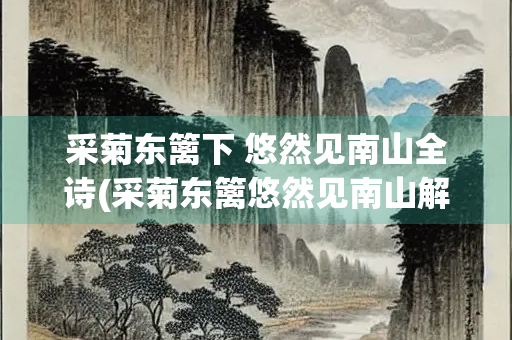 采菊东篱下 悠然见南山全诗(采菊东篱悠然见南山解析)