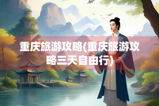 重庆旅游攻略(重庆旅游攻略三天自由行)