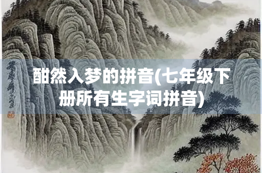 酣然入梦的拼音(七年级下册所有生字词拼音)