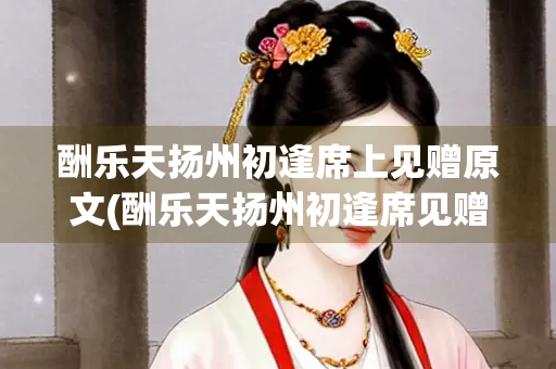 酬乐天扬州初逢席上见赠原文(酬乐天扬州初逢席见赠原文翻译)
