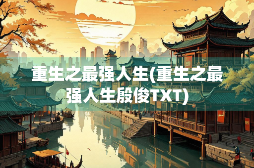 重生之最强人生(重生之最强人生殷俊TXT)