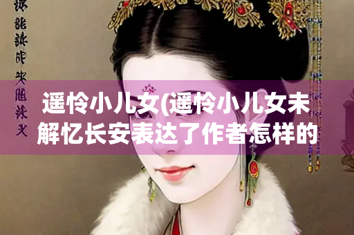 遥怜小儿女(遥怜小儿女未解忆长安表达了作者怎样的感情)