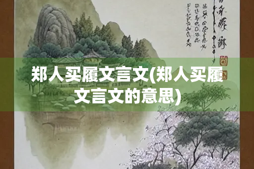郑人买履文言文(郑人买履文言文的意思)