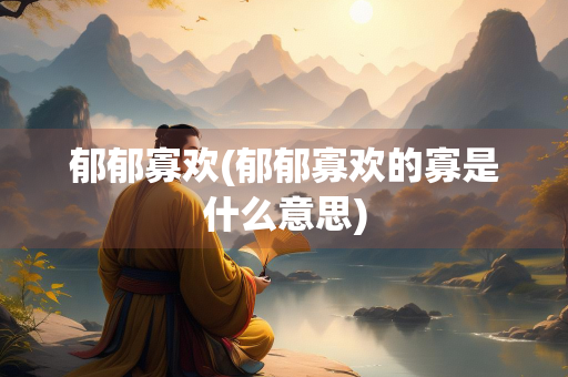 郁郁寡欢(郁郁寡欢的寡是什么意思) 郁郁寡欢(郁郁寡欢的寡是什么意思)