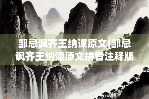 邹忌讽齐王纳谏原文(邹忌讽齐王纳谏原文拼音注释版)