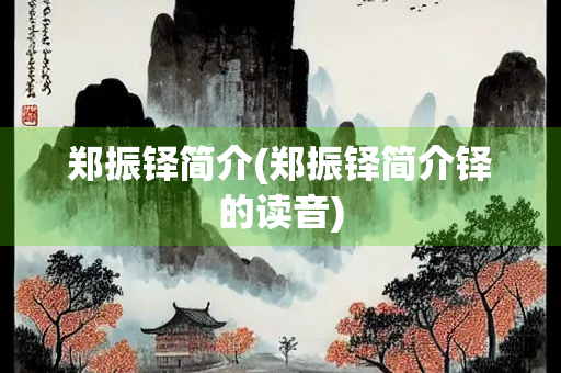 郑振铎简介(郑振铎简介铎的读音)