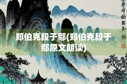 郑伯克段于鄢(郑伯克段于鄢原文朗读)