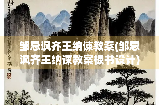 邹忌讽齐王纳谏教案(邹忌讽齐王纳谏教案板书设计)