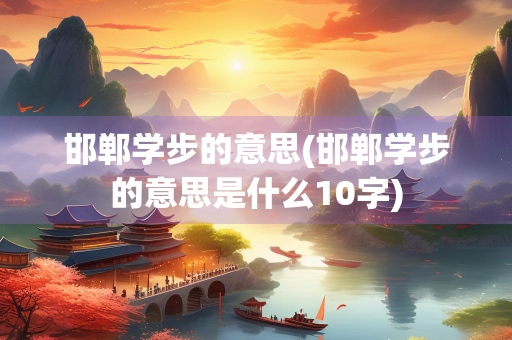 邯郸学步的意思(邯郸学步的意思是什么10字)