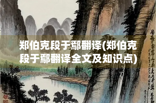 郑伯克段于鄢翻译(郑伯克段于鄢翻译全文及知识点)