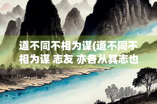 道不同不相为谋(道不同不相为谋 志友 亦各从其志也)